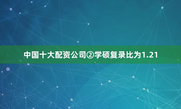 中国十大配资公司②学硕复录比为1.21