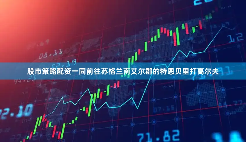 股市策略配资一同前往苏格兰南艾尔郡的特恩贝里打高尔夫