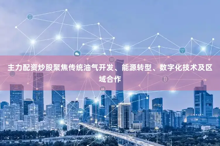 主力配资炒股聚焦传统油气开发、能源转型、数字化技术及区域合作