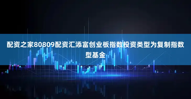 配资之家80809配资汇添富创业板指数投资类型为复制指数型基金