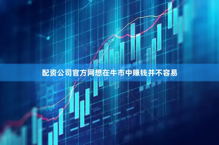 配资公司官方网想在牛市中赚钱并不容易