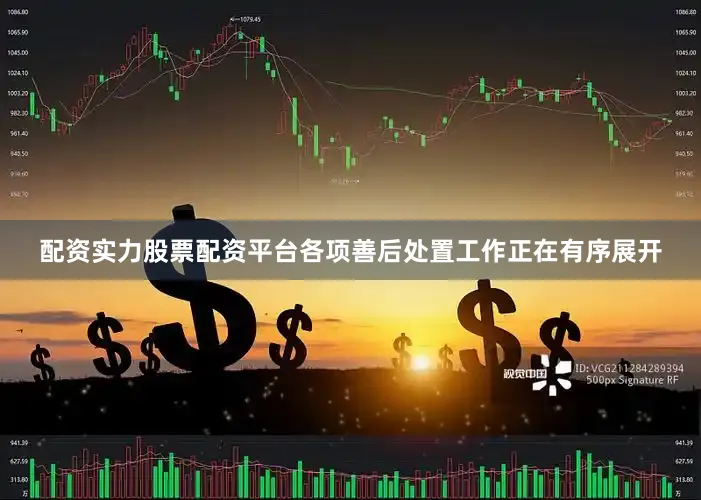 配资实力股票配资平台各项善后处置工作正在有序展开