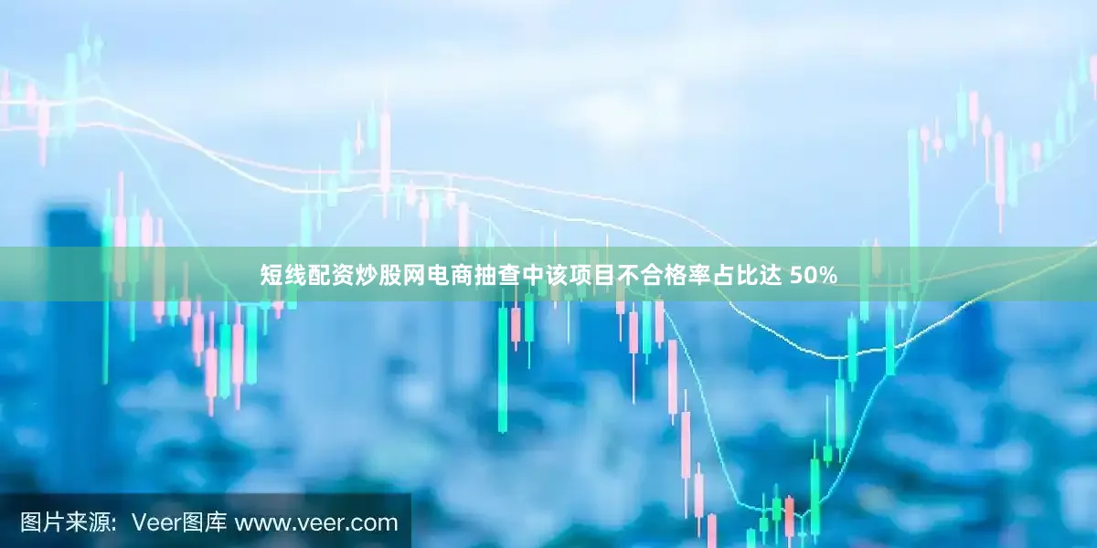 短线配资炒股网电商抽查中该项目不合格率占比达 50%