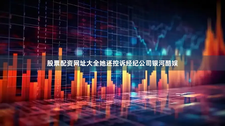 股票配资网址大全她还控诉经纪公司银河酷娱