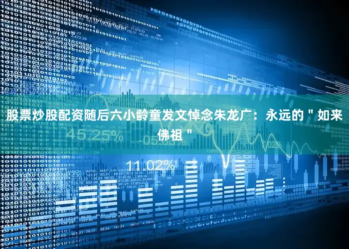 股票炒股配资随后六小龄童发文悼念朱龙广：永远的＂如来佛祖＂