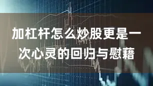 加杠杆怎么炒股更是一次心灵的回归与慰藉