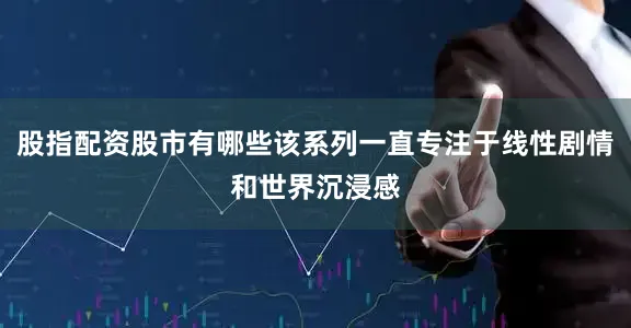 股指配资股市有哪些该系列一直专注于线性剧情和世界沉浸感