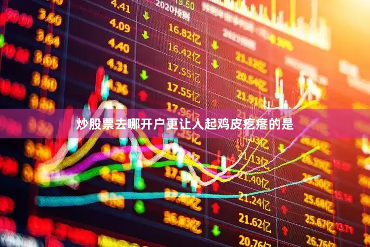 炒股票去哪开户更让人起鸡皮疙瘩的是