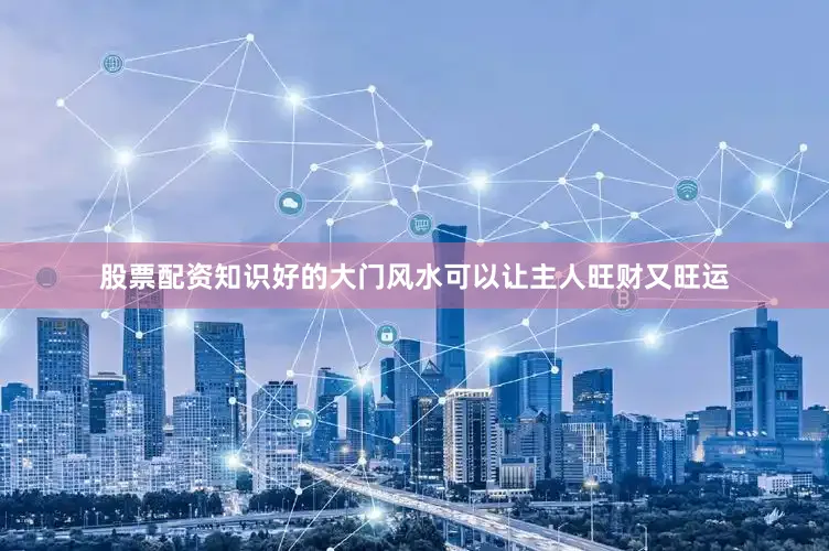 股票配资知识好的大门风水可以让主人旺财又旺运