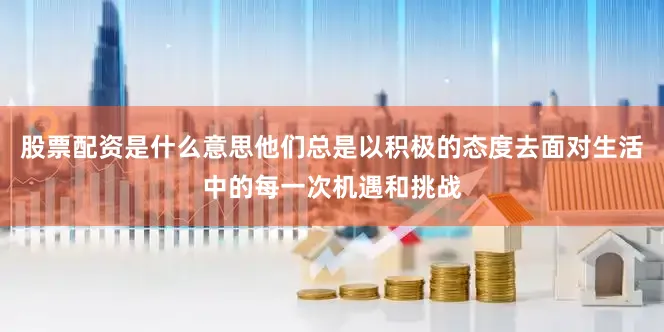 股票配资是什么意思他们总是以积极的态度去面对生活中的每一次机遇和挑战