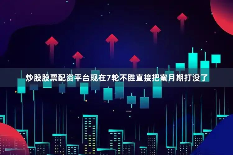 炒股股票配资平台现在7轮不胜直接把蜜月期打没了