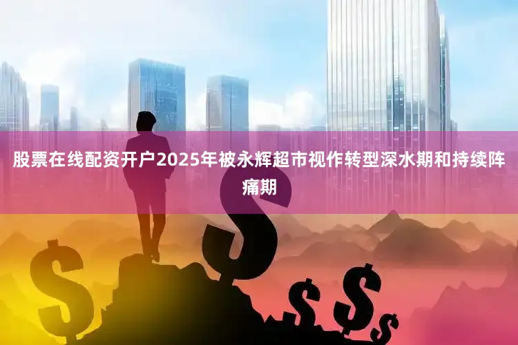 股票在线配资开户2025年被永辉超市视作转型深水期和持续阵痛期