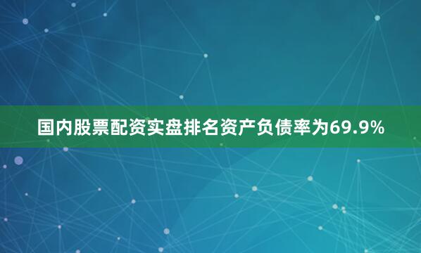 国内股票配资实盘排名资产负债率为69.9%