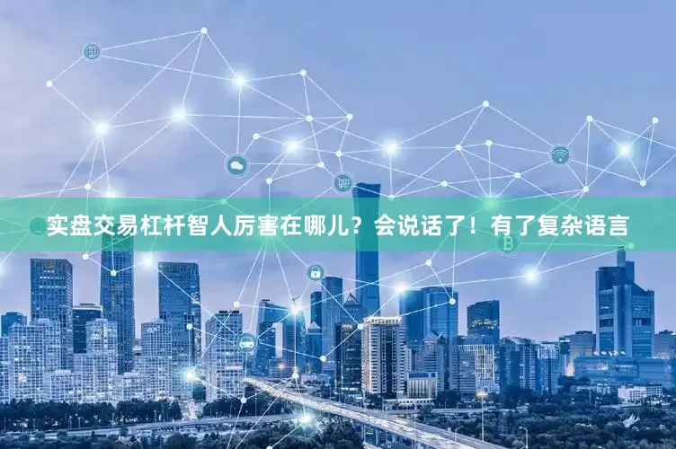 实盘交易杠杆智人厉害在哪儿？会说话了！有了复杂语言