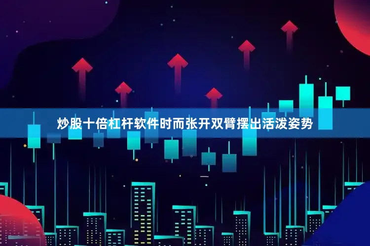 炒股十倍杠杆软件时而张开双臂摆出活泼姿势