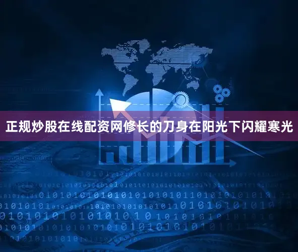 正规炒股在线配资网修长的刀身在阳光下闪耀寒光