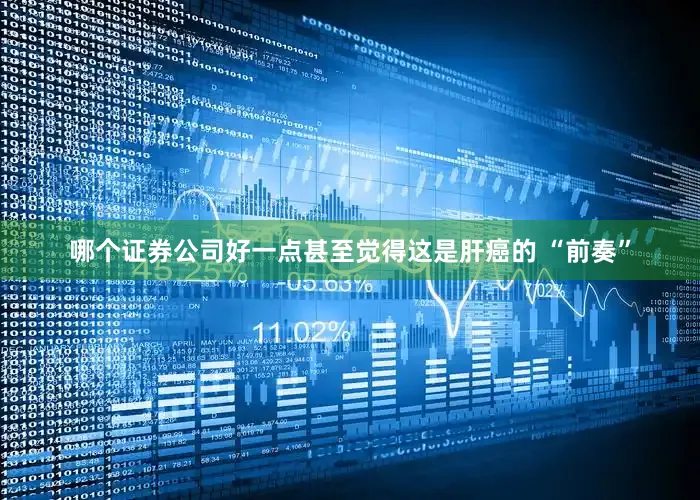 哪个证券公司好一点甚至觉得这是肝癌的 “前奏”