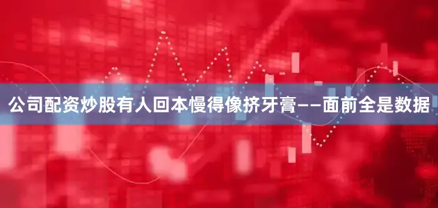 公司配资炒股有人回本慢得像挤牙膏——面前全是数据