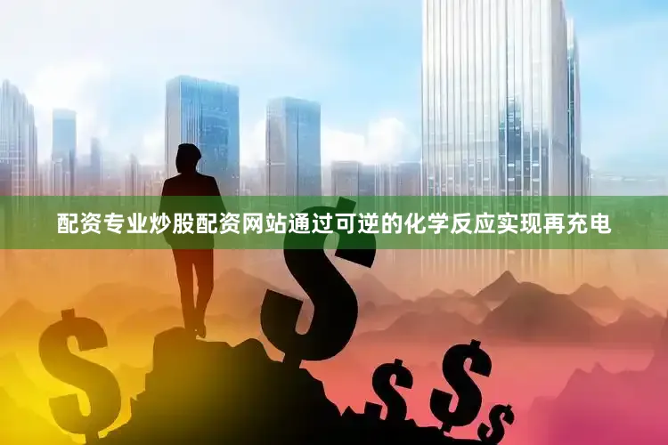 配资专业炒股配资网站通过可逆的化学反应实现再充电