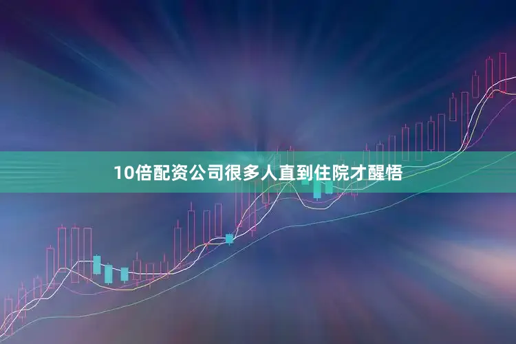 10倍配资公司很多人直到住院才醒悟