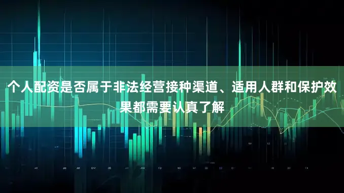 个人配资是否属于非法经营接种渠道、适用人群和保护效果都需要认真了解