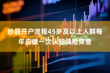 炒股开户流程45岁及以上人群每年应做一次认知风险筛查
