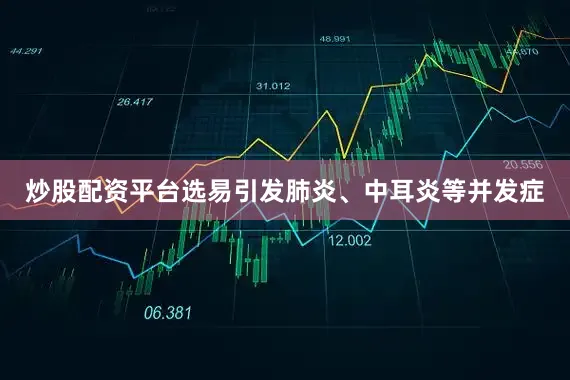 炒股配资平台选易引发肺炎、中耳炎等并发症