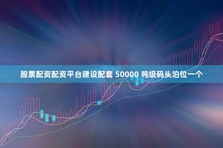 股票配资配资平台建设配套 50000 吨级码头泊位一个