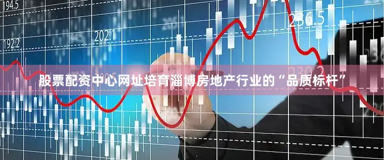 股票配资中心网址培育淄博房地产行业的“品质标杆”