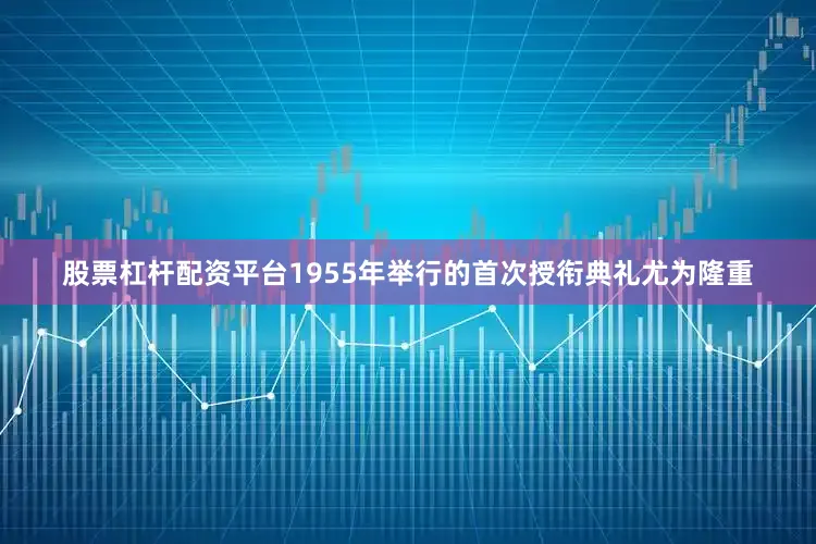 股票杠杆配资平台1955年举行的首次授衔典礼尤为隆重