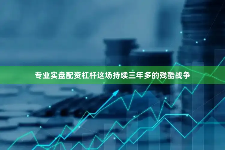专业实盘配资杠杆这场持续三年多的残酷战争