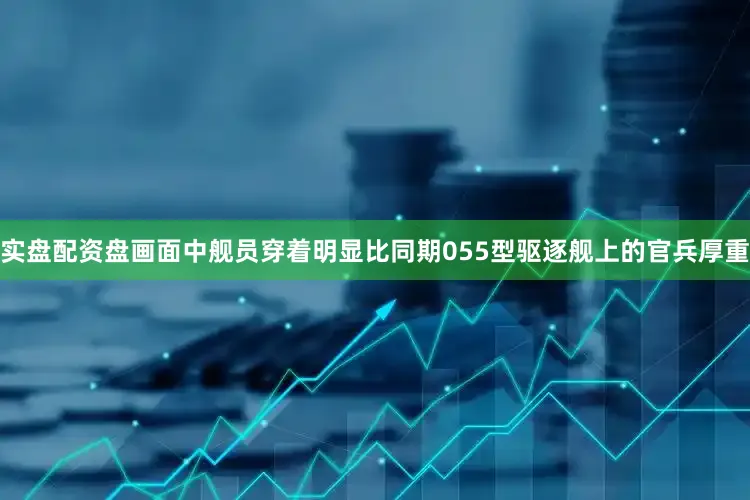实盘配资盘画面中舰员穿着明显比同期055型驱逐舰上的官兵厚重