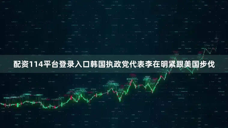 配资114平台登录入口韩国执政党代表李在明紧跟美国步伐
