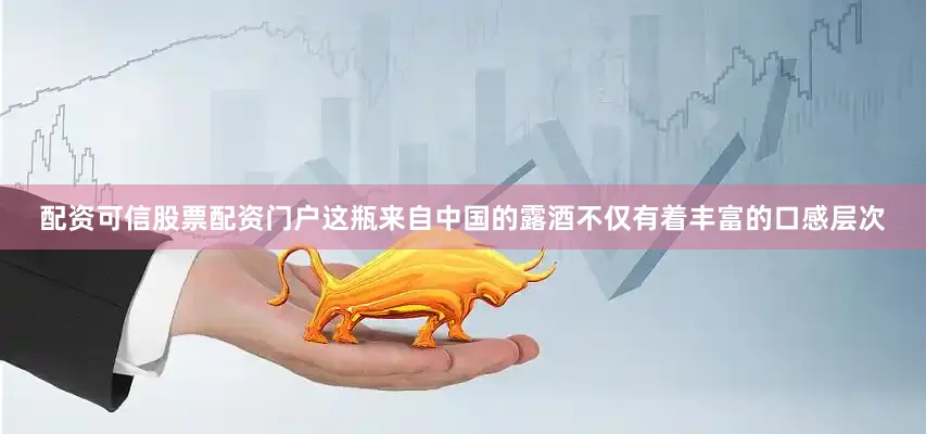配资可信股票配资门户这瓶来自中国的露酒不仅有着丰富的口感层次