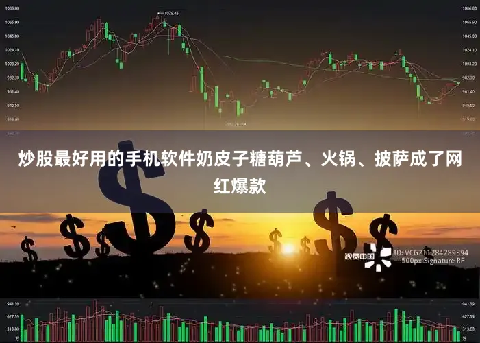 炒股最好用的手机软件奶皮子糖葫芦、火锅、披萨成了网红爆款
