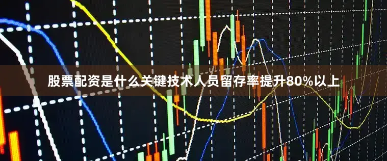 股票配资是什么关键技术人员留存率提升80%以上