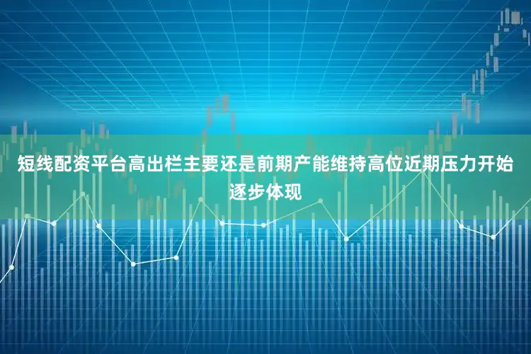 短线配资平台高出栏主要还是前期产能维持高位近期压力开始逐步体现