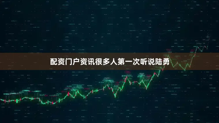 配资门户资讯很多人第一次听说陆勇