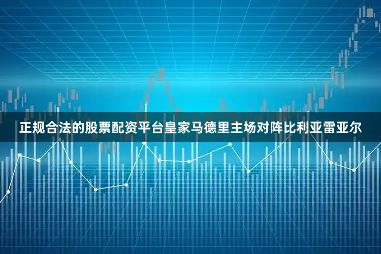 正规合法的股票配资平台皇家马德里主场对阵比利亚雷亚尔