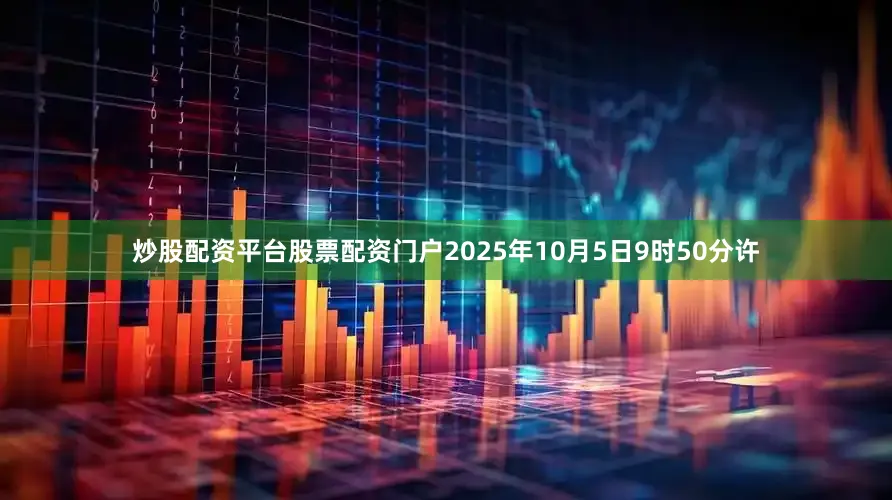 炒股配资平台股票配资门户2025年10月5日9时50分许
