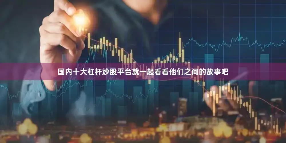 国内十大杠杆炒股平台就一起看看他们之间的故事吧