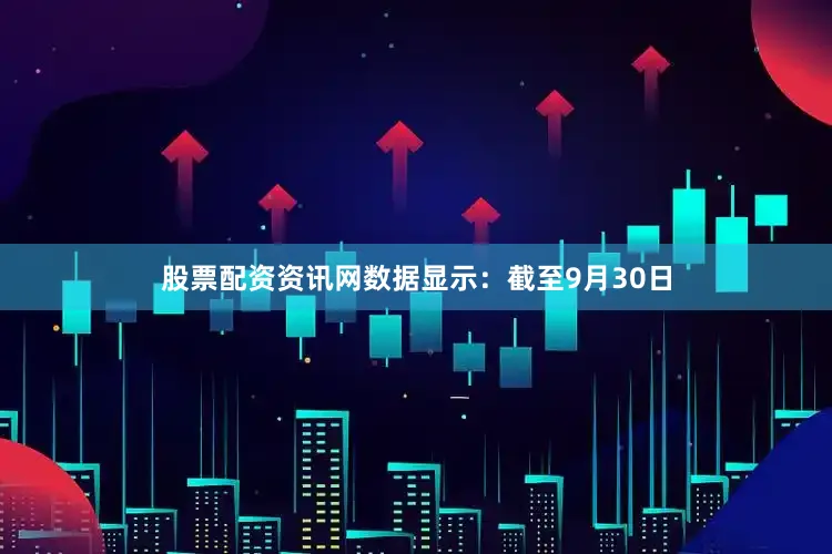 股票配资资讯网数据显示：截至9月30日
