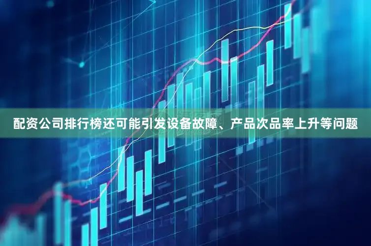 配资公司排行榜还可能引发设备故障、产品次品率上升等问题