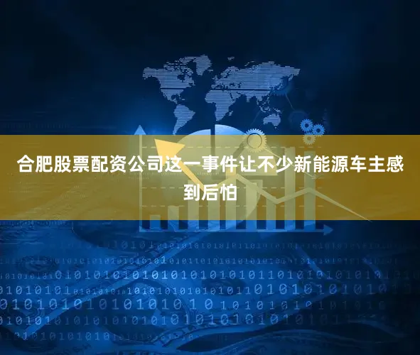 合肥股票配资公司这一事件让不少新能源车主感到后怕