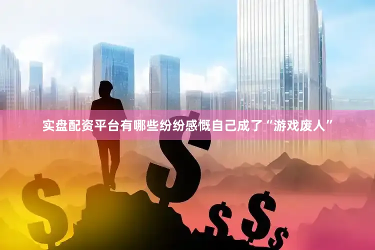 实盘配资平台有哪些纷纷感慨自己成了“游戏废人”