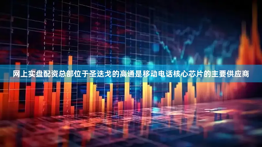 网上实盘配资总部位于圣迭戈的高通是移动电话核心芯片的主要供应商