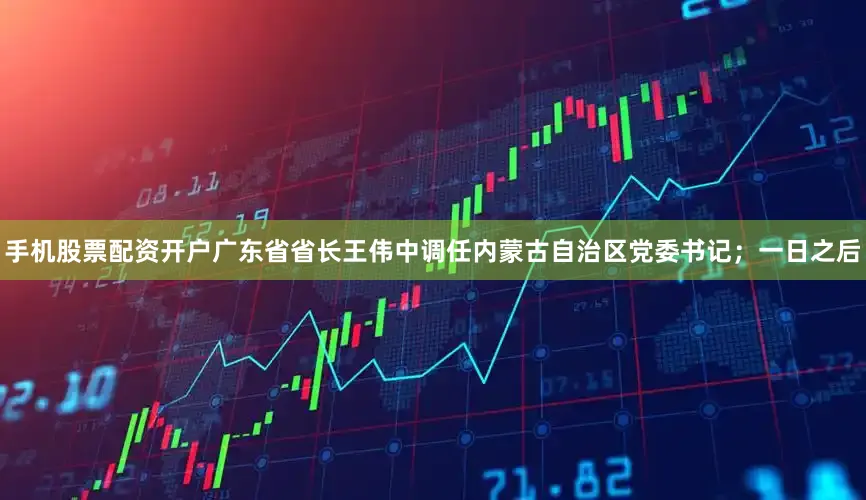 手机股票配资开户广东省省长王伟中调任内蒙古自治区党委书记；一日之后