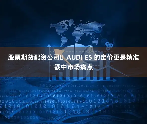 股票期货配资公司​AUDI E5 的定价更是精准戳中市场痛点