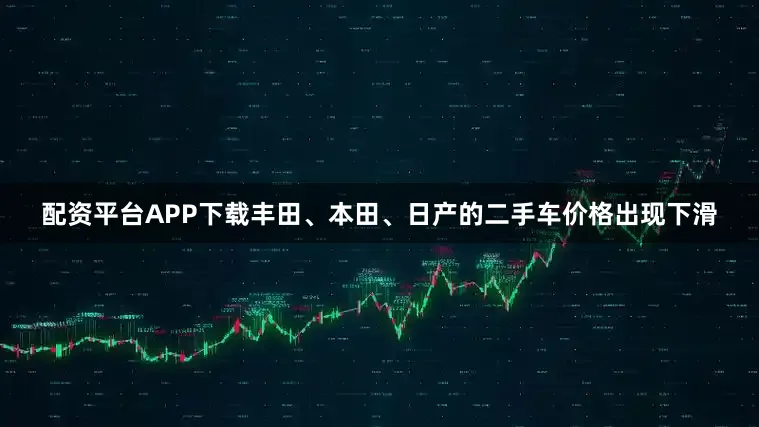 配资平台APP下载丰田、本田、日产的二手车价格出现下滑